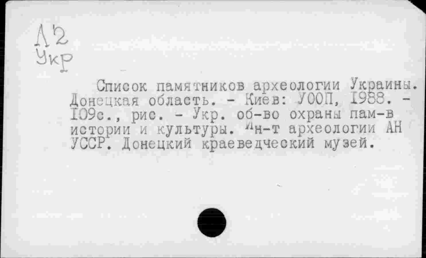 ﻿№
Укр
Список памятников археологии Украины. Донецкая область. - Киев: УООП, 1988. -1О9с., рис. - Укр. об-во охраны пам-в истории и культуры. лн-т археологии АН УССР. Донецкий краеведческий музей.